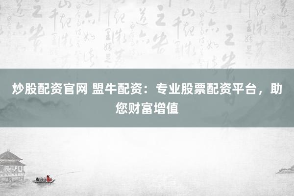 炒股配资官网 盟牛配资：专业股票配资平台，助您财富增值