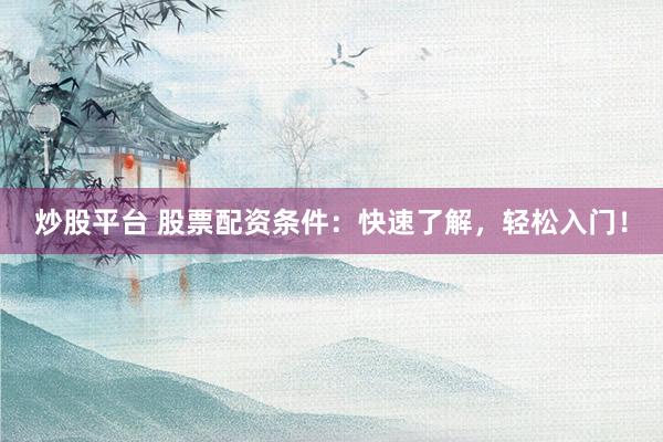 炒股平台 股票配资条件：快速了解，轻松入门！