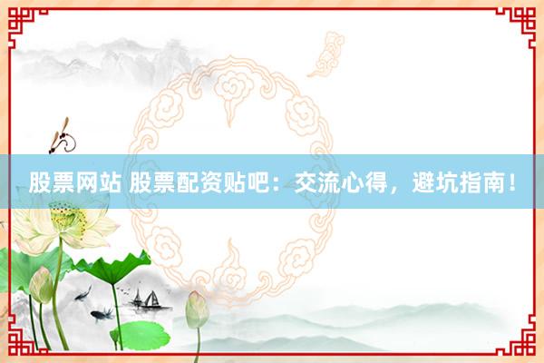 股票网站 股票配资贴吧：交流心得，避坑指南！
