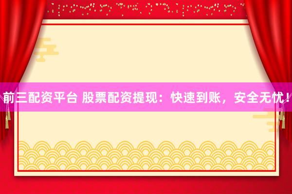 前三配资平台 股票配资提现：快速到账，安全无忧！