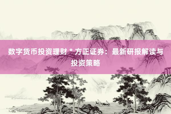 数字货币投资理财 * 方正证券：最新研报解读与投资策略