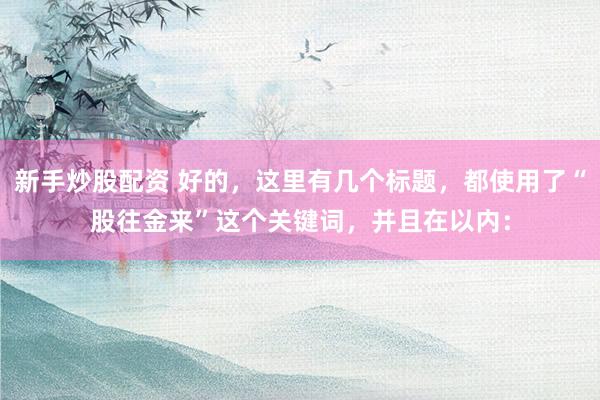 新手炒股配资 好的，这里有几个标题，都使用了“股往金来”这个关键词，并且在以内：