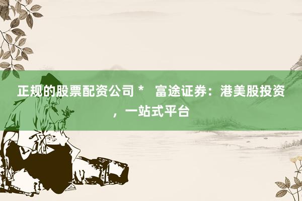 正规的股票配资公司 *   富途证券：港美股投资，一站式平台