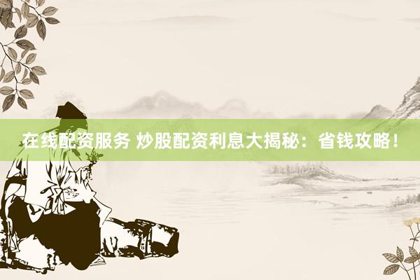 在线配资服务 炒股配资利息大揭秘：省钱攻略！