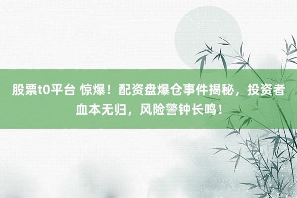 股票t0平台 惊爆！配资盘爆仓事件揭秘，投资者血本无归，风险警钟长鸣！