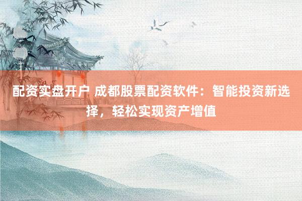 配资实盘开户 成都股票配资软件：智能投资新选择，轻松实现资产增值