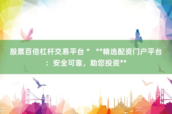股票百倍杠杆交易平台 *   **精选配资门户平台：安全可靠，助您投资**