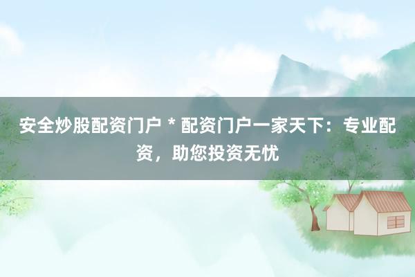 安全炒股配资门户 * 配资门户一家天下：专业配资，助您投资无忧