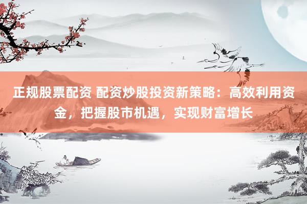 正规股票配资 配资炒股投资新策略：高效利用资金，把握股市机遇，实现财富增长