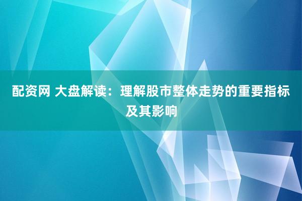 配资网 大盘解读：理解股市整体走势的重要指标及其影响