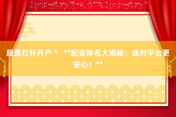 股票杠杆开户 *   **配资排名大揭秘：选对平台更安心！**