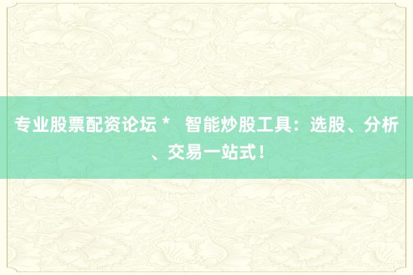 专业股票配资论坛 *   智能炒股工具：选股、分析、交易一站式！