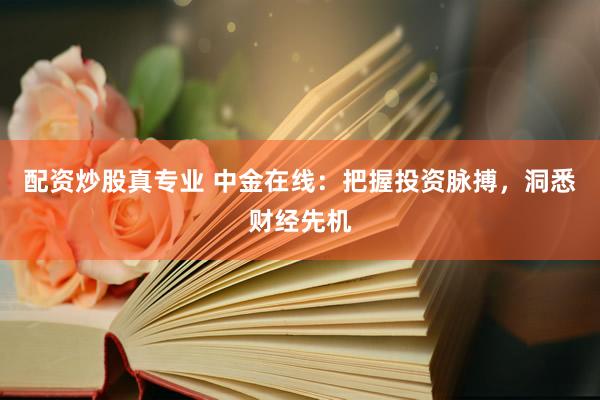 配资炒股真专业 中金在线：把握投资脉搏，洞悉财经先机