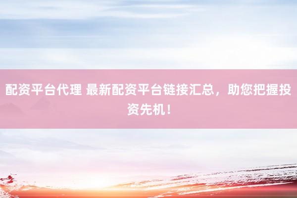配资平台代理 最新配资平台链接汇总，助您把握投资先机！