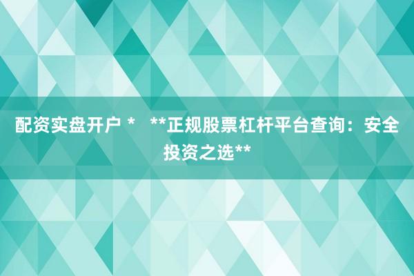 配资实盘开户 *   **正规股票杠杆平台查询：安全投资之选**