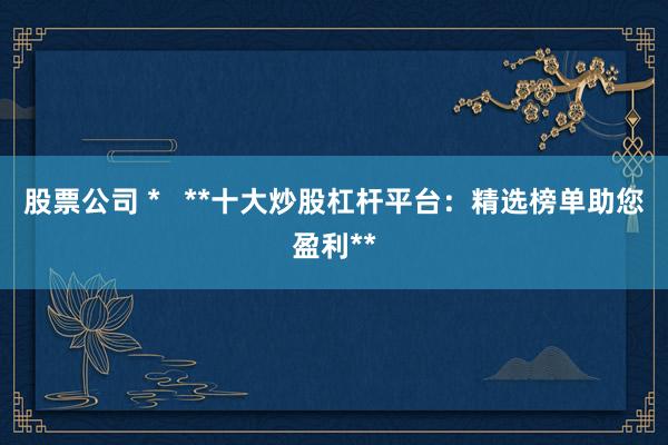 股票公司 *   **十大炒股杠杆平台：精选榜单助您盈利**