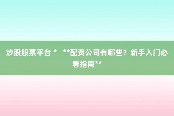 炒股股票平台 *   **配资公司有哪些？新手入门必看指南**