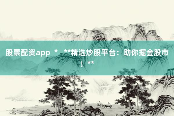 股票配资app  *   **精选炒股平台：助你掘金股市！**