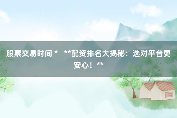 股票交易时间 *   **配资排名大揭秘：选对平台更安心！**