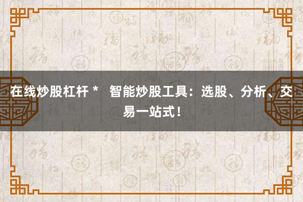 在线炒股杠杆 *   智能炒股工具：选股、分析、交易一站式！