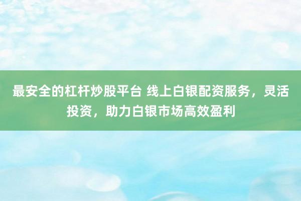 最安全的杠杆炒股平台 线上白银配资服务，灵活投资，助力白银市场高效盈利