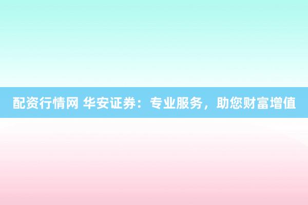 配资行情网 华安证券：专业服务，助您财富增值
