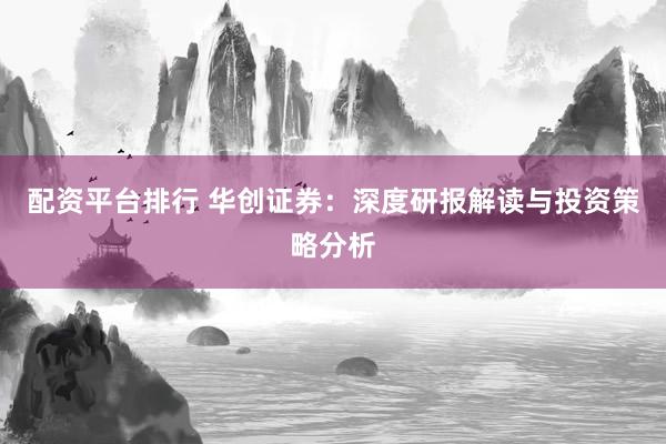 配资平台排行 华创证券：深度研报解读与投资策略分析