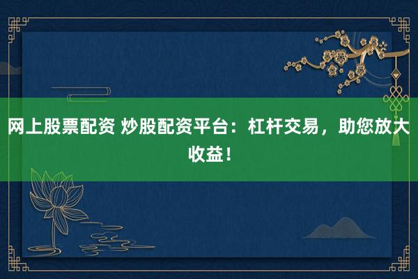 网上股票配资 炒股配资平台：杠杆交易，助您放大收益！