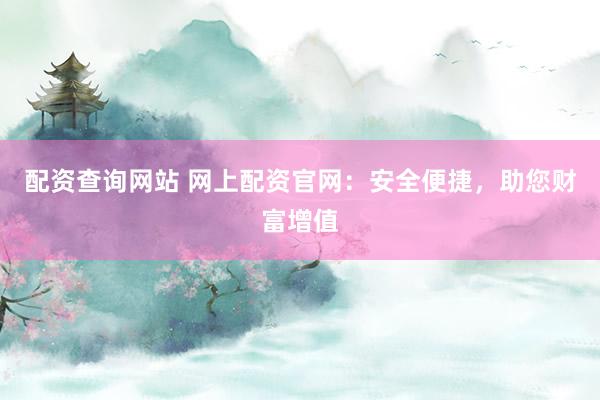 配资查询网站 网上配资官网：安全便捷，助您财富增值