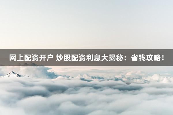 网上配资开户 炒股配资利息大揭秘：省钱攻略！