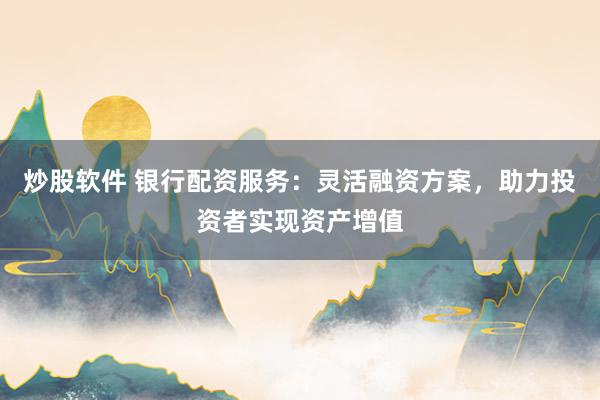 炒股软件 银行配资服务：灵活融资方案，助力投资者实现资产增值