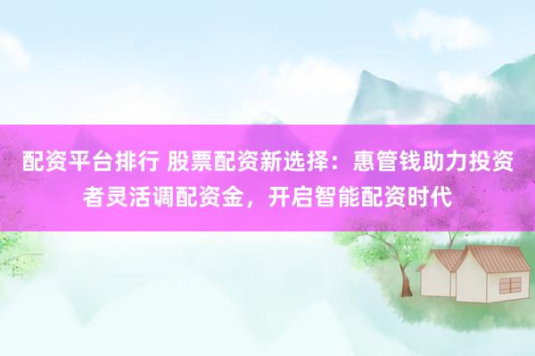 配资平台排行 股票配资新选择：惠管钱助力投资者灵活调配资金，开启智能配资时代