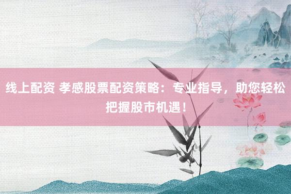 线上配资 孝感股票配资策略：专业指导，助您轻松把握股市机遇！