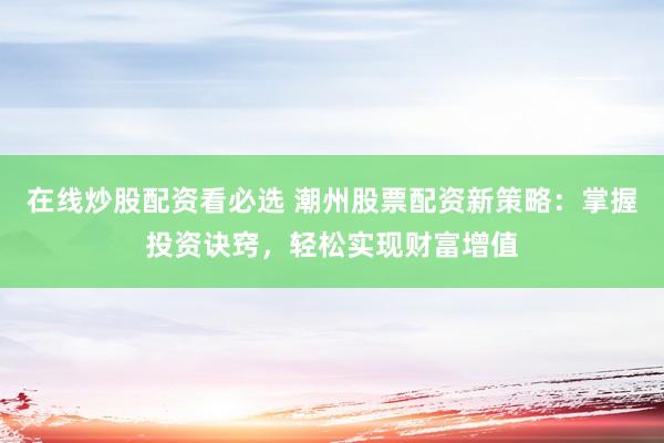 在线炒股配资看必选 潮州股票配资新策略：掌握投资诀窍，轻松实现财富增值