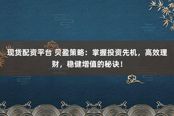 现货配资平台 贝盈策略：掌握投资先机，高效理财，稳健增值的秘诀！