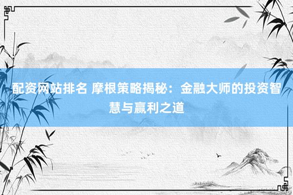 配资网站排名 摩根策略揭秘：金融大师的投资智慧与赢利之道