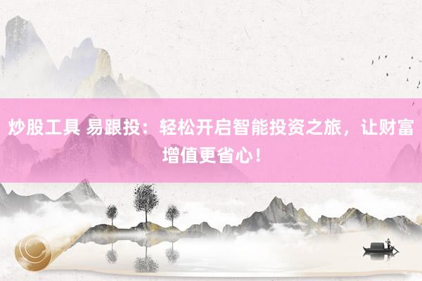 炒股工具 易跟投：轻松开启智能投资之旅，让财富增值更省心！