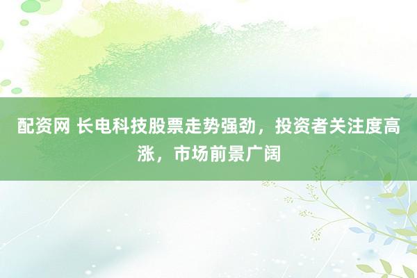 配资网 长电科技股票走势强劲，投资者关注度高涨，市场前景广阔