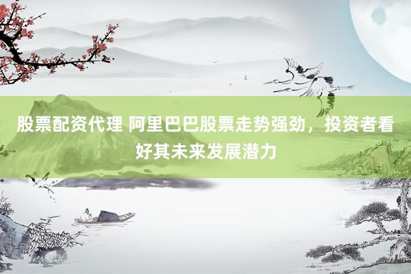 股票配资代理 阿里巴巴股票走势强劲，投资者看好其未来发展潜力