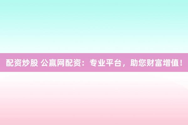配资炒股 公赢网配资：专业平台，助您财富增值！