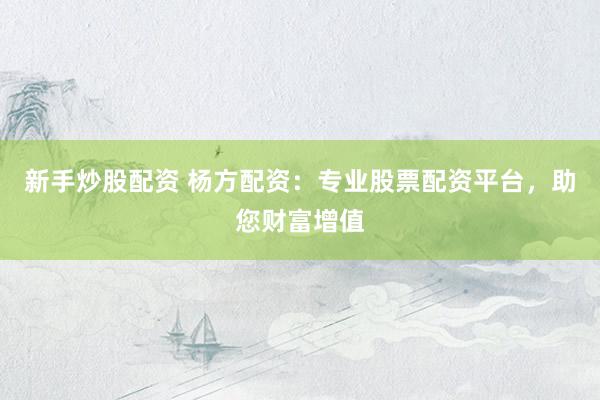 新手炒股配资 杨方配资：专业股票配资平台，助您财富增值