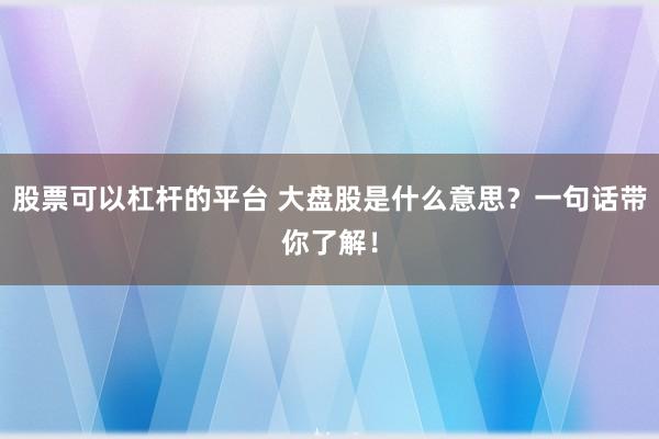 股票可以杠杆的平台 大盘股是什么意思？一句话带你了解！