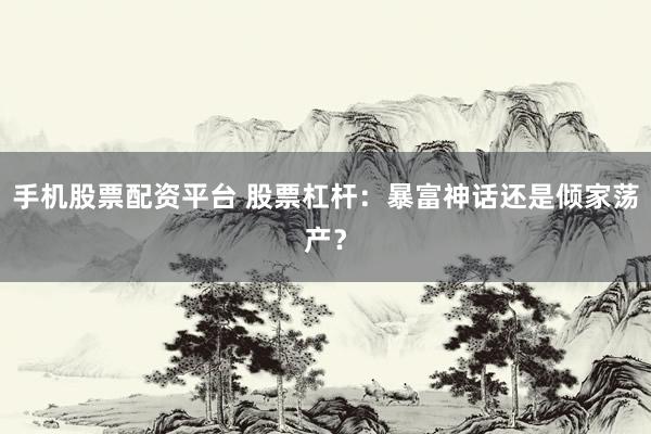 手机股票配资平台 股票杠杆：暴富神话还是倾家荡产？