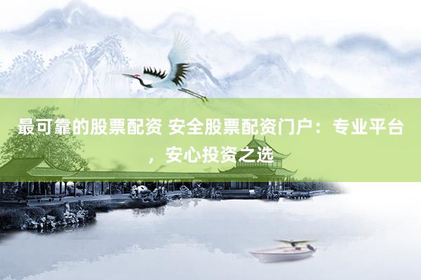 最可靠的股票配资 安全股票配资门户：专业平台，安心投资之选