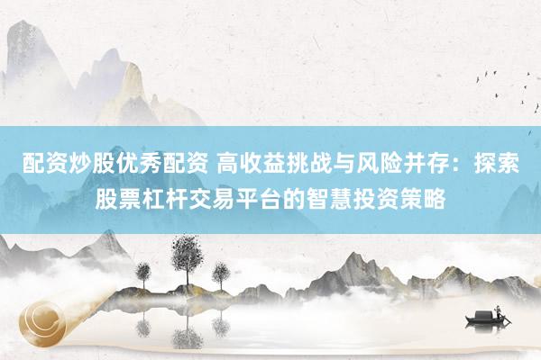 配资炒股优秀配资 高收益挑战与风险并存：探索股票杠杆交易平台的智慧投资策略