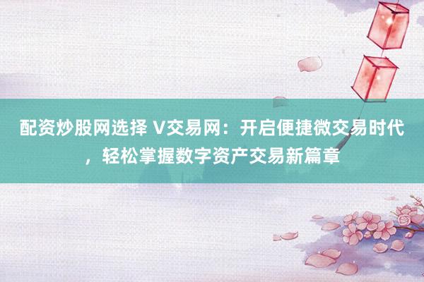 配资炒股网选择 V交易网：开启便捷微交易时代，轻松掌握数字资产交易新篇章