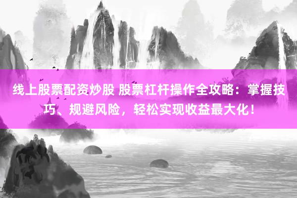 线上股票配资炒股 股票杠杆操作全攻略：掌握技巧、规避风险，轻松实现收益最大化！