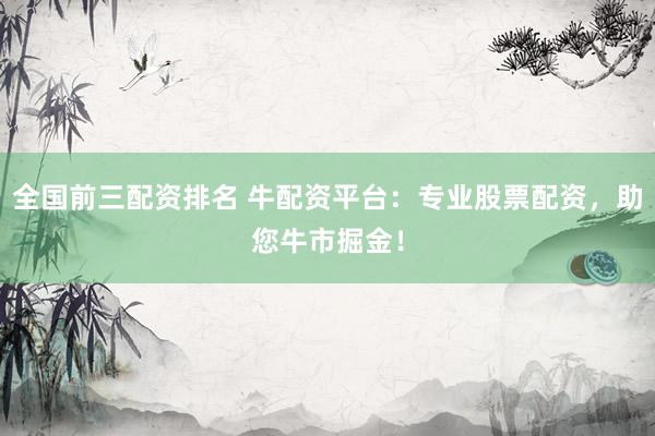 全国前三配资排名 牛配资平台：专业股票配资，助您牛市掘金！