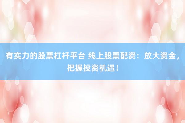 有实力的股票杠杆平台 线上股票配资：放大资金，把握投资机遇！