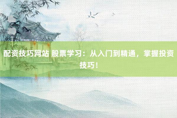 配资技巧网站 股票学习：从入门到精通，掌握投资技巧！